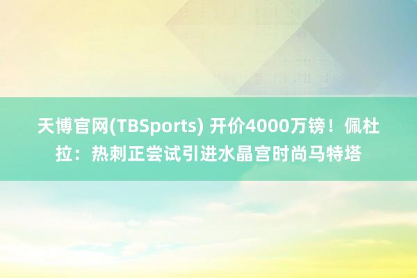 天博官网(TBSports) 开价4000万镑！佩杜拉：热刺正尝试引进水晶宫时尚马特塔