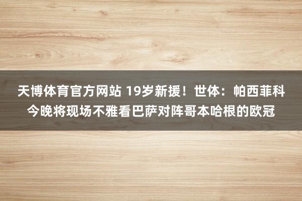 天博体育官方网站 19岁新援！世体：帕西菲科今晚将现场不雅看巴萨对阵哥本哈根的欧冠