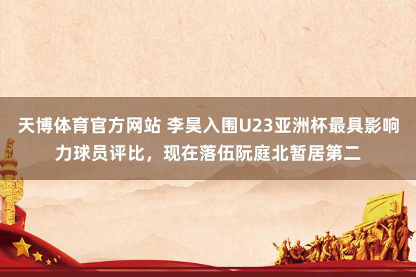 天博体育官方网站 李昊入围U23亚洲杯最具影响力球员评比，现在落伍阮庭北暂居第二