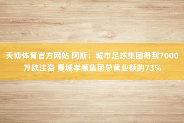 天博体育官方网站 阿斯：城市足球集团得到7000万欧注资 曼城孝顺集团总营业额的73%