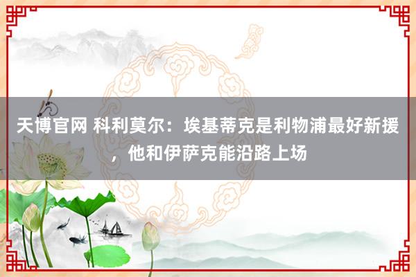 天博官网 科利莫尔:埃基蒂克是利物浦最好新援,他和伊萨克能沿路上场