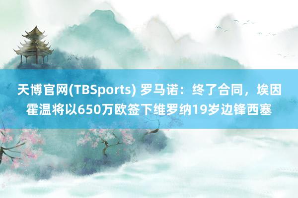天博官网(TBSports) 罗马诺：终了合同，埃因霍温将以650万欧签下维罗纳19岁边锋西塞