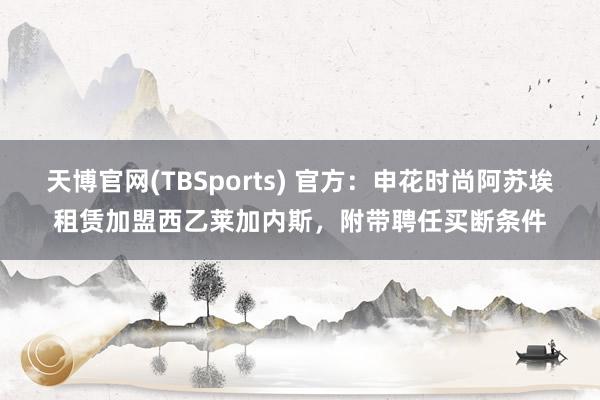 天博官网(TBSports) 官方：申花时尚阿苏埃租赁加盟西乙莱加内斯，附带聘任买断条件