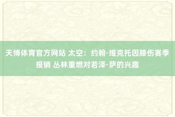 天博体育官方网站 太空：约翰·维克托因膝伤赛季报销 丛林重燃对若泽·萨的兴趣