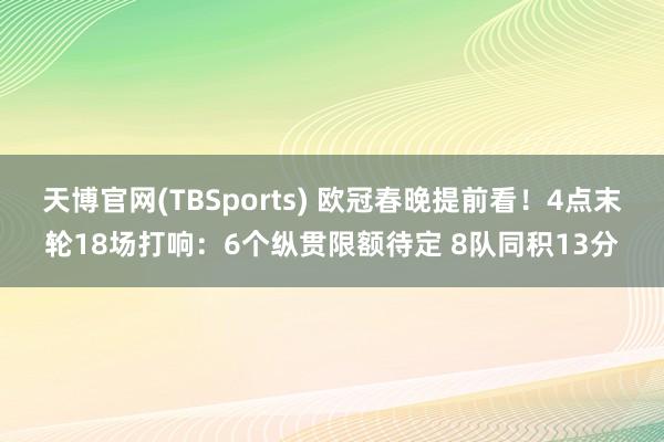 天博官网(TBSports) 欧冠春晚提前看！4点末轮18场打响：6个纵贯限额待定 8队同积13分