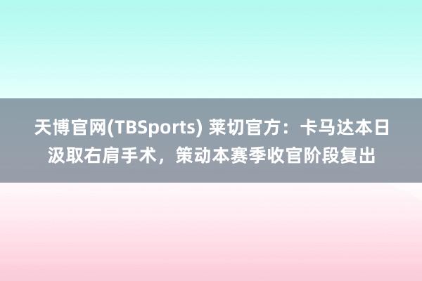 天博官网(TBSports) 莱切官方：卡马达本日汲取右肩手术，策动本赛季收官阶段复出