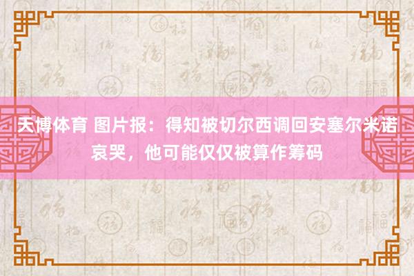 天博体育 图片报：得知被切尔西调回安塞尔米诺哀哭，他可能仅仅被算作筹码