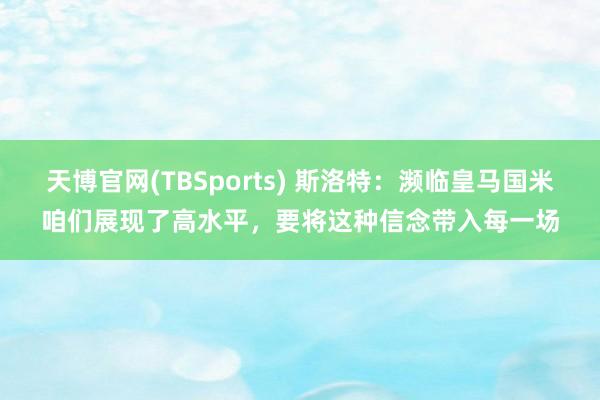 天博官网(TBSports) 斯洛特：濒临皇马国米咱们展现了高水平，要将这种信念带入每一场