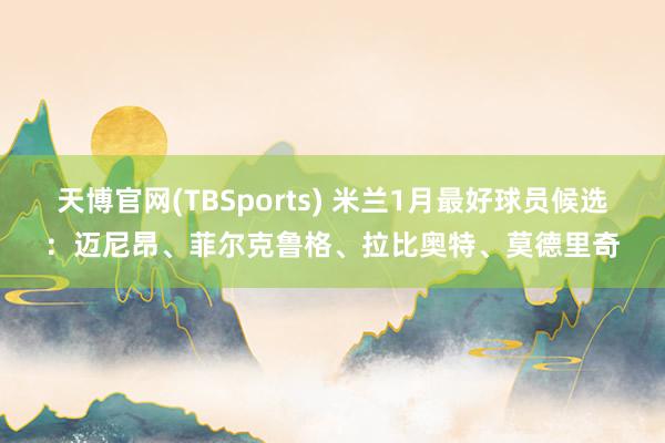 天博官网(TBSports) 米兰1月最好球员候选：迈尼昂、菲尔克鲁格、拉比奥特、莫德里奇