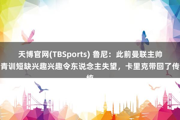 天博官网(TBSports) 鲁尼：此前曼联主帅对青训短缺兴趣兴趣令东说念主失望，卡里克带回了传统