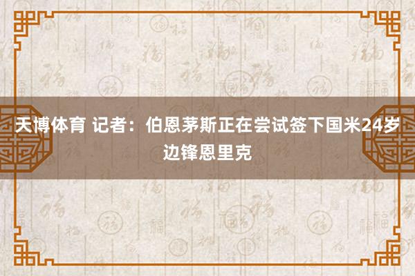 天博体育 记者：伯恩茅斯正在尝试签下国米24岁边锋恩里克