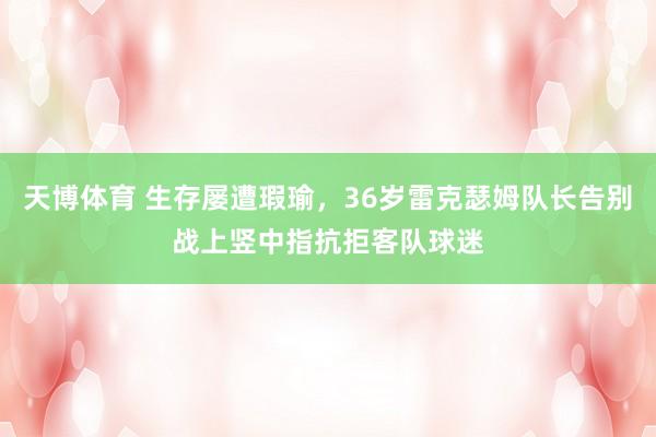 天博体育 生存屡遭瑕瑜，36岁雷克瑟姆队长告别战上竖中指抗拒客队球迷