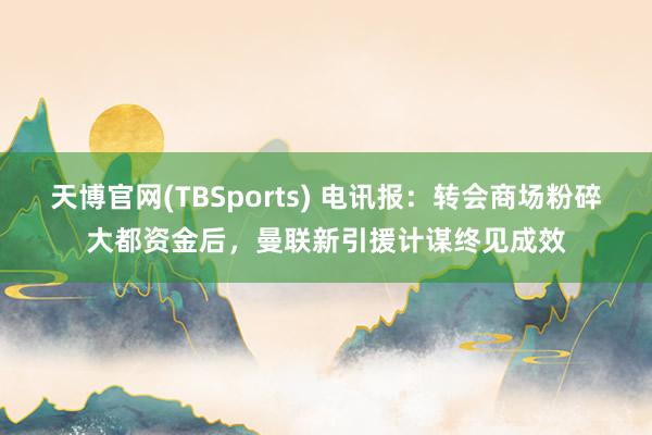 天博官网(TBSports) 电讯报：转会商场粉碎大都资金后，曼联新引援计谋终见成效