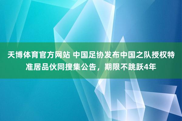 天博体育官方网站 中国足协发布中国之队授权特准居品伙同搜集公告，期限不跳跃4年