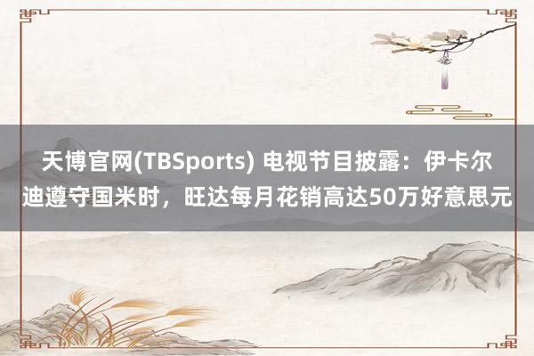 天博官网(TBSports) 电视节目披露：伊卡尔迪遵守国米时，旺达每月花销高达50万好意思元
