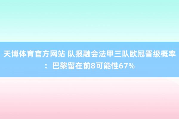 天博体育官方网站 队报融会法甲三队欧冠晋级概率：巴黎留在前8可能性67%