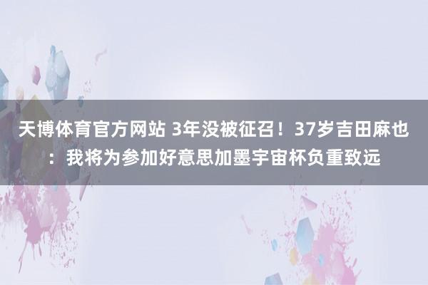 天博体育官方网站 3年没被征召！37岁吉田麻也：我将为参加好意思加墨宇宙杯负重致远