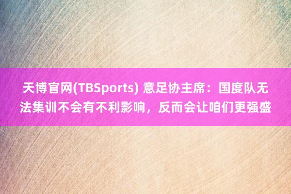 天博官网(TBSports) 意足协主席：国度队无法集训不会有不利影响，反而会让咱们更强盛