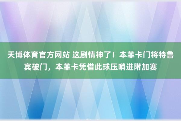 天博体育官方网站 这剧情神了！本菲卡门将特鲁宾破门，本菲卡凭借此球压哨进附加赛