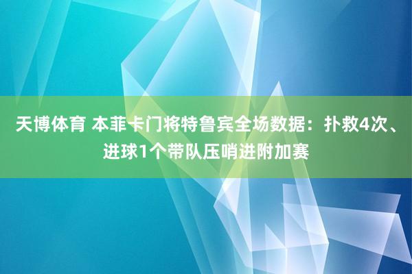 天博体育 本菲卡门将特鲁宾全场数据：扑救4次、进球1个带队压哨进附加赛