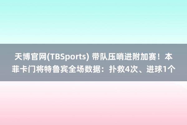 天博官网(TBSports) 带队压哨进附加赛！本菲卡门将特鲁宾全场数据：扑救4次、进球1个
