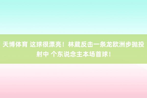 天博体育 这球很漂亮！林葳反击一条龙欧洲步抛投射中 个东说念主本场首球！