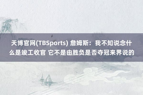 天博官网(TBSports) 詹姆斯：我不知说念什么是竣工收官 它不是由胜负是否夺冠来界说的