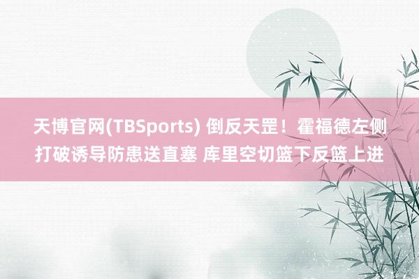 天博官网(TBSports) 倒反天罡！霍福德左侧打破诱导防患送直塞 库里空切篮下反篮上进