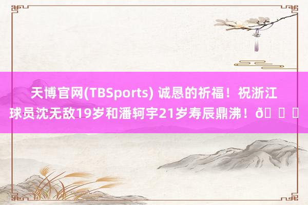 天博官网(TBSports) 诚恳的祈福！祝浙江球员沈无敌19岁和潘轲宇21岁寿辰鼎沸！🎂