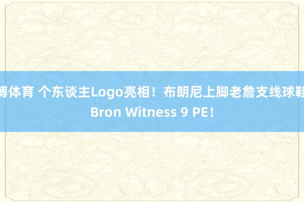 天博体育 个东谈主Logo亮相！布朗尼上脚老詹支线球鞋LeBron Witness 9 PE！
