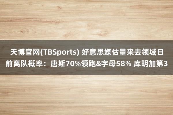 天博官网(TBSports) 好意思媒估量来去领域日前离队概率：唐斯70%领跑&字母58% 库明加第3