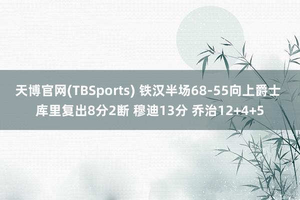 天博官网(TBSports) 铁汉半场68-55向上爵士 库里复出8分2断 穆迪13分 乔治12+4+5