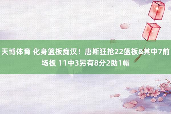 天博体育 化身篮板痴汉！唐斯狂抢22篮板&其中7前场板 11中3另有8分2助1帽