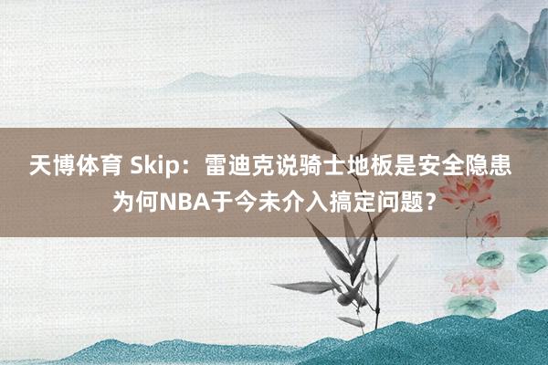 天博体育 Skip：雷迪克说骑士地板是安全隐患 为何NBA于今未介入搞定问题？