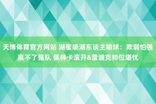 天博体育官方网站 湖蜜喷湖东谈主输球：欺弱怕强赢不了强队 佩林卡滚开&雷迪克帅位堪忧