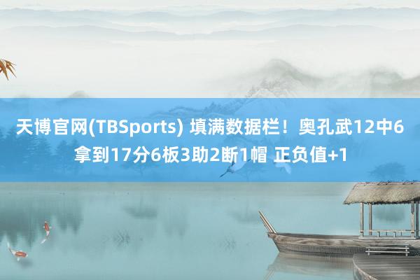 天博官网(TBSports) 填满数据栏！奥孔武12中6拿到17分6板3助2断1帽 正负值+1
