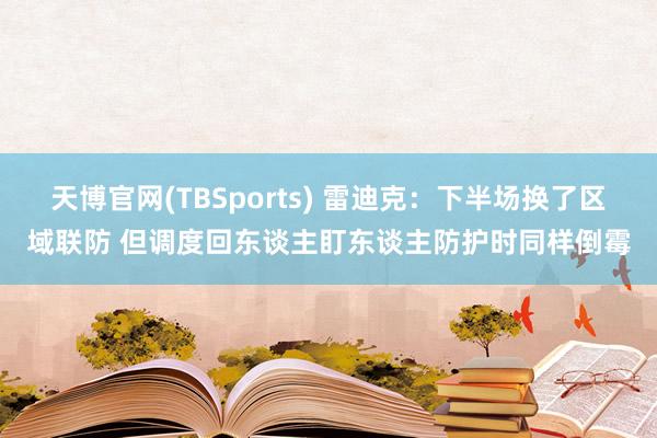 天博官网(TBSports) 雷迪克：下半场换了区域联防 但调度回东谈主盯东谈主防护时同样倒霉