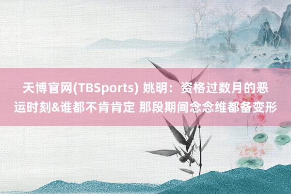 天博官网(TBSports) 姚明：资格过数月的恶运时刻&谁都不肯肯定 那段期间念念维都备变形