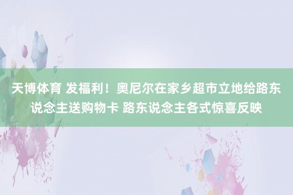 天博体育 发福利！奥尼尔在家乡超市立地给路东说念主送购物卡 路东说念主各式惊喜反映
