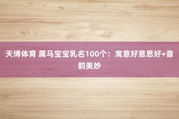 天博体育 属马宝宝乳名100个：寓意好意思好+音韵美妙