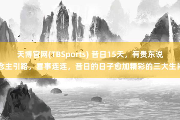 天博官网(TBSports) 昔日15天，有贵东说念主引路，喜事连连，昔日的日子愈加精彩的三大生肖