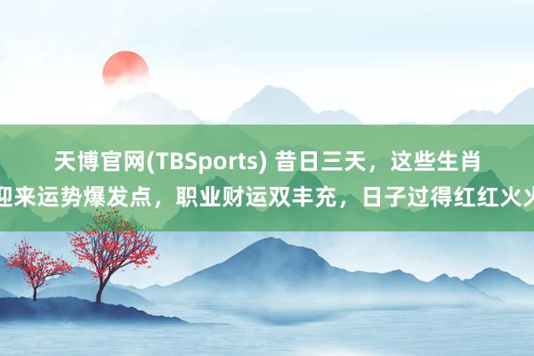 天博官网(TBSports) 昔日三天，这些生肖迎来运势爆发点，职业财运双丰充，日子过得红红火火