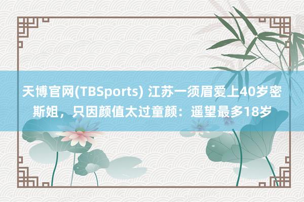 天博官网(TBSports) 江苏一须眉爱上40岁密斯姐，只因颜值太过童颜：遥望最多18岁