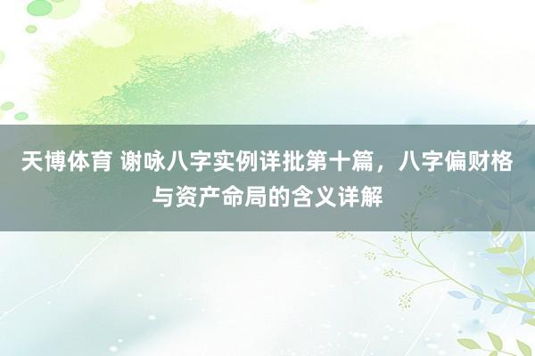 天博体育 谢咏八字实例详批第十篇，八字偏财格与资产命局的含义详解