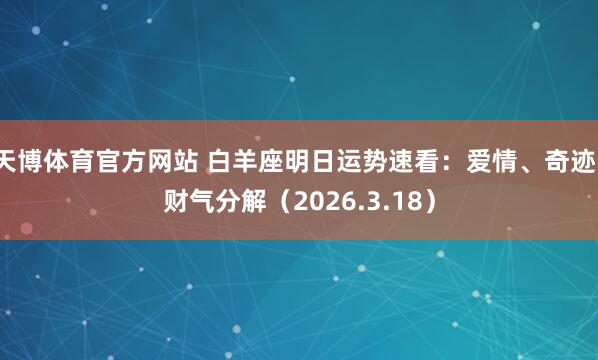 天博体育官方网站 白羊座明日运势速看：爱情、奇迹、财气分解（2026.3.18）