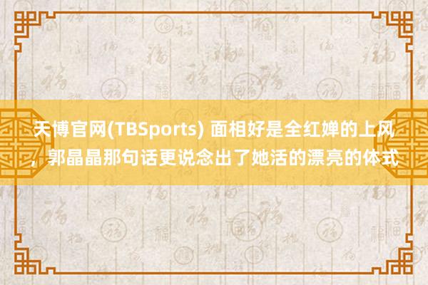 天博官网(TBSports) 面相好是全红婵的上风，郭晶晶那句话更说念出了她活的漂亮的体式