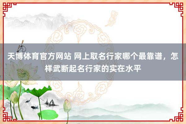 天博体育官方网站 网上取名行家哪个最靠谱，怎样武断起名行家的实在水平