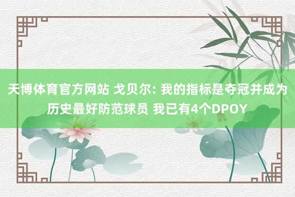 天博体育官方网站 戈贝尔: 我的指标是夺冠并成为历史最好防范球员 我已有4个DPOY