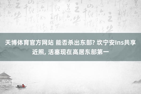 天博体育官方网站 能否杀出东部? 坎宁安Ins共享近照， 活塞现在高居东部第一
