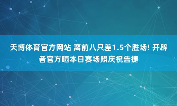 天博体育官方网站 离前八只差1.5个胜场! 开辟者官方晒本日赛场照庆祝告捷